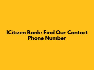 ICitizen Bank: Find Our Contact Phone Number