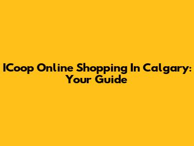 ICoop Online Shopping In Calgary: Your Guide
