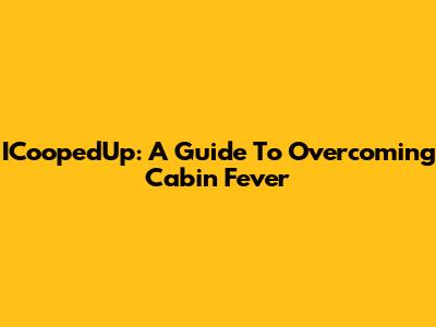 ICoopedUp: A Guide To Overcoming Cabin Fever