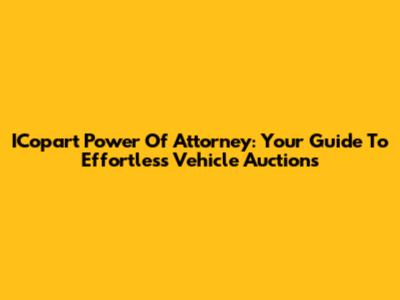 ICopart Power Of Attorney: Your Guide To Effortless Vehicle Auctions