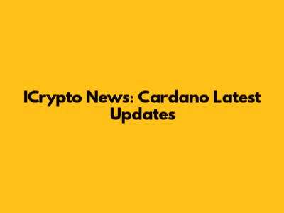 ICrypto News: Cardano Latest Updates