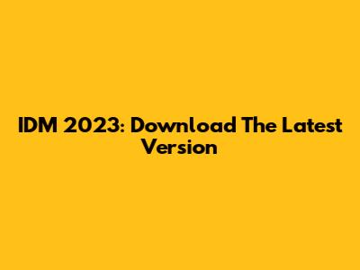 IDM 2023: Download The Latest Version