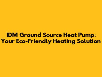 IDM Ground Source Heat Pump: Your Eco-Friendly Heating Solution