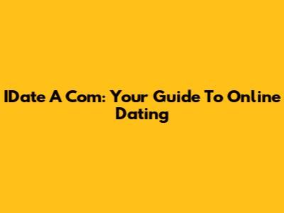 IDate A Com: Your Guide To Online Dating