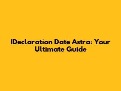 IDeclaration Date Astra: Your Ultimate Guide