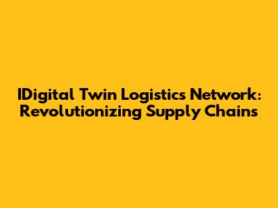 IDigital Twin Logistics Network: Revolutionizing Supply Chains