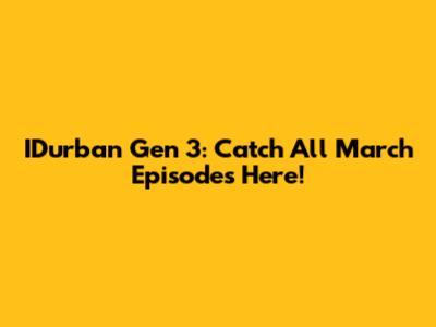 IDurban Gen 3: Catch All March Episodes Here!