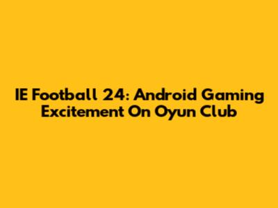 IE Football 24: Android Gaming Excitement On Oyun Club