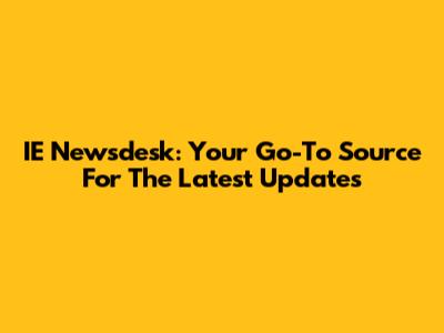 IE Newsdesk: Your Go-To Source For The Latest Updates