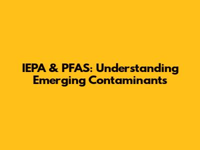IEPA & PFAS: Understanding Emerging Contaminants