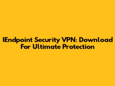 IEndpoint Security VPN: Download For Ultimate Protection