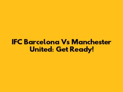 IFC Barcelona Vs Manchester United: Get Ready!