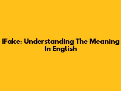 IFake: Understanding The Meaning In English