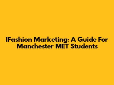 IFashion Marketing: A Guide For Manchester MET Students