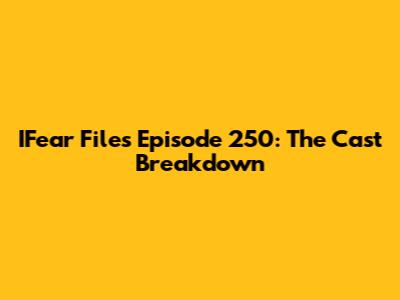 IFear Files Episode 250: The Cast Breakdown