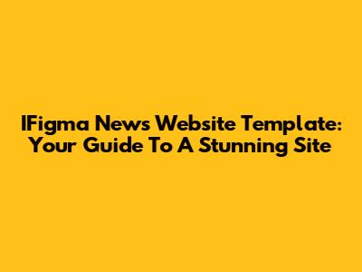 IFigma News Website Template: Your Guide To A Stunning Site