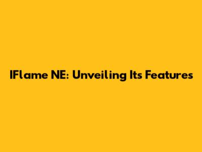 IFlame NE: Unveiling Its Features