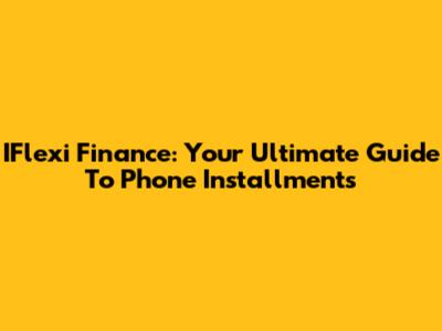 IFlexi Finance: Your Ultimate Guide To Phone Installments