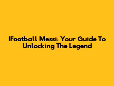 IFootball Messi: Your Guide To Unlocking The Legend