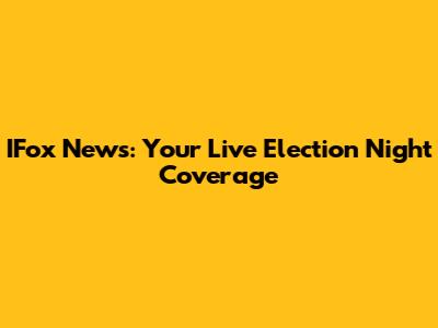 IFox News: Your Live Election Night Coverage