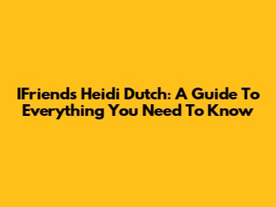 IFriends Heidi Dutch: A Guide To Everything You Need To Know