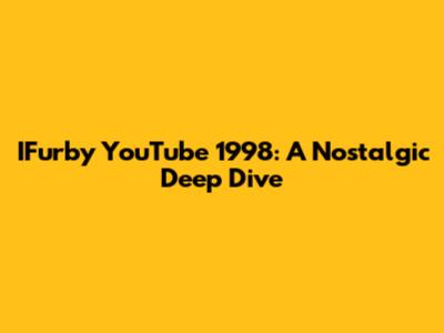 IFurby YouTube 1998: A Nostalgic Deep Dive