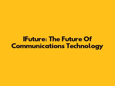 IFuture: The Future Of Communications Technology