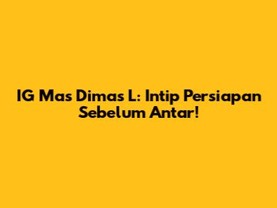 IG Mas Dimas L: Intip Persiapan Sebelum Antar!