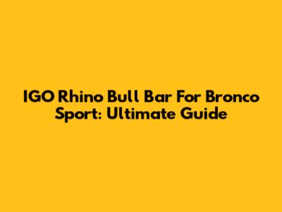 IGO Rhino Bull Bar For Bronco Sport: Ultimate Guide
