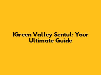 IGreen Valley Sentul: Your Ultimate Guide