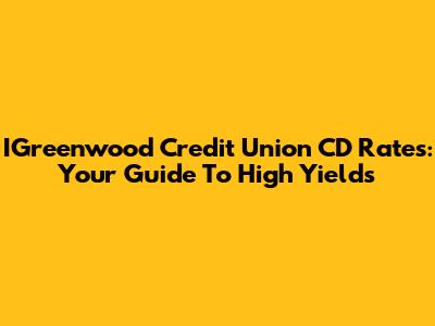 IGreenwood Credit Union CD Rates: Your Guide To High Yields