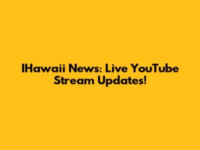 IHawaii News: Live YouTube Stream Updates!