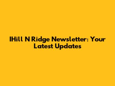 IHill N Ridge Newsletter: Your Latest Updates