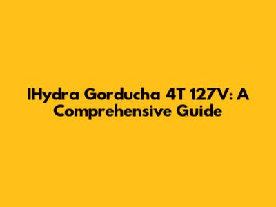 IHydra Gorducha 4T 127V: A Comprehensive Guide