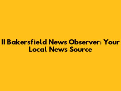 II Bakersfield News Observer: Your Local News Source