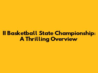 II Basketball State Championship: A Thrilling Overview