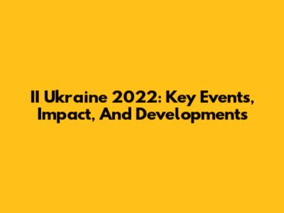 II Ukraine 2022: Key Events, Impact, And Developments