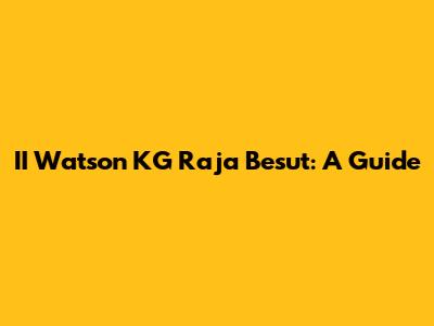 II Watson KG Raja Besut: A Guide