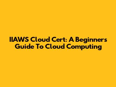 IIAWS Cloud Cert: A Beginner's Guide To Cloud Computing
