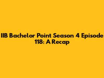 IIB Bachelor Point Season 4 Episode 118: A Recap