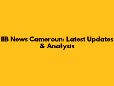 IIB News Cameroun: Latest Updates & Analysis