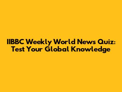 IIBBC Weekly World News Quiz: Test Your Global Knowledge