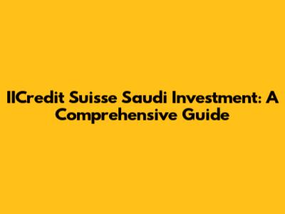 IICredit Suisse Saudi Investment: A Comprehensive Guide