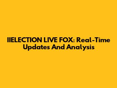 IIELECTION LIVE FOX: Real-Time Updates And Analysis