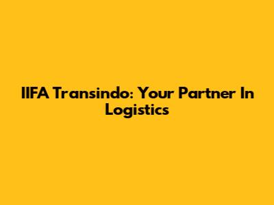 IIFA Transindo: Your Partner In Logistics