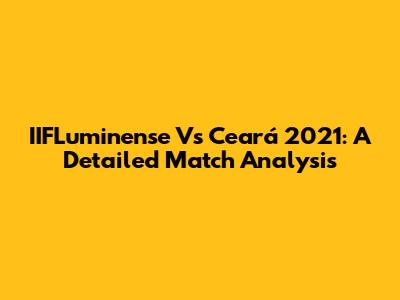 IIFLuminense Vs Ceará 2021: A Detailed Match Analysis