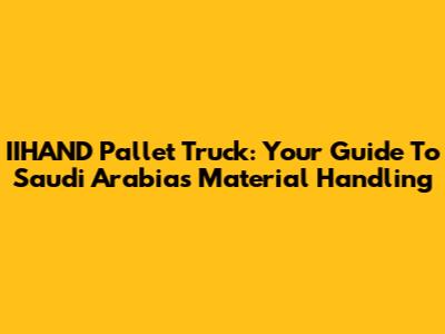 IIHAND Pallet Truck: Your Guide To Saudi Arabia's Material Handling