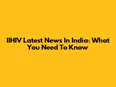 IIHIV Latest News In India: What You Need To Know