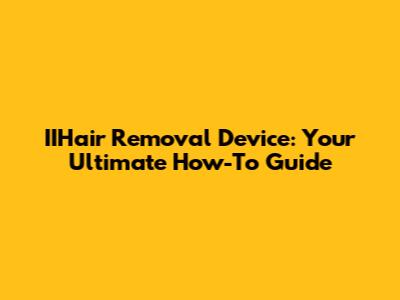 IIHair Removal Device: Your Ultimate How-To Guide
