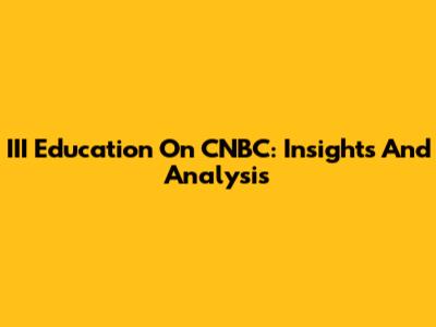 III Education On CNBC: Insights And Analysis